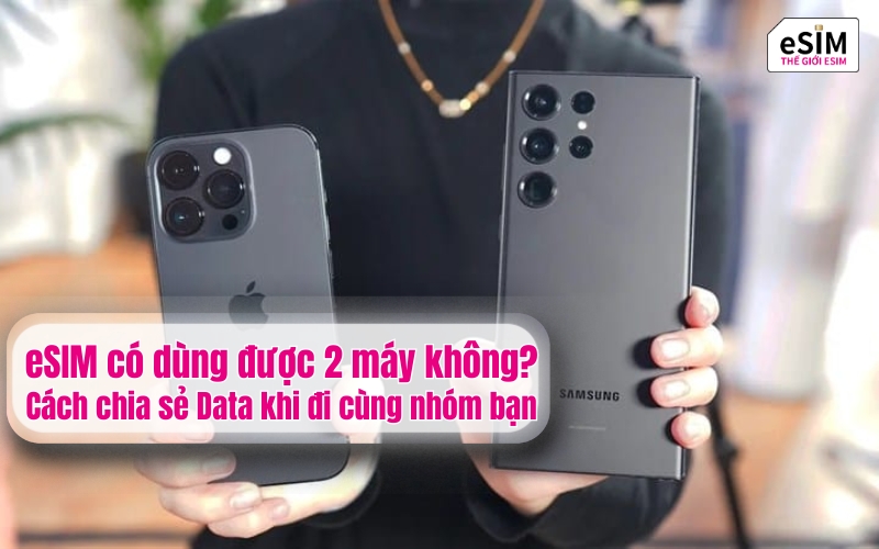 eSIM có dùng được 2 máy không và cách chia sẻ Data khi đi cùng nhóm bạn